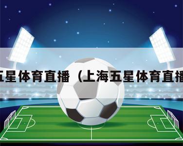 上海五星体育直播（上海五星体育直播视频）