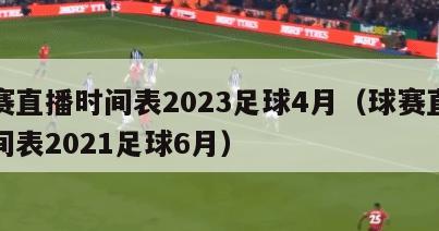 球赛直播时间表2023足球4月（球赛直播时间表2021足球6月）