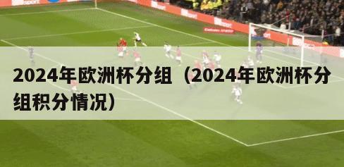 2024年欧洲杯分组（2024年欧洲杯分组积分情况）