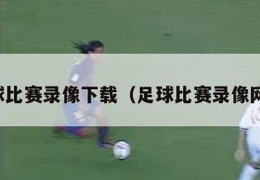 足球比赛录像下载（足球比赛录像网站）